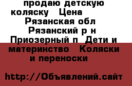 продаю детскую коляску › Цена ­ 5 000 - Рязанская обл., Рязанский р-н, Приозерный п. Дети и материнство » Коляски и переноски   